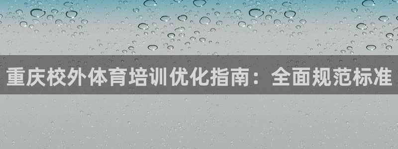 焦点娱乐不出款了吗：重庆校外体育培训优化指南：全面规